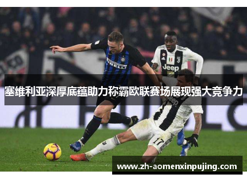 塞维利亚深厚底蕴助力称霸欧联赛场展现强大竞争力