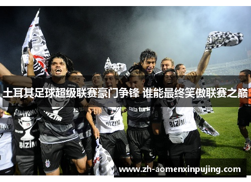 土耳其足球超级联赛豪门争锋 谁能最终笑傲联赛之巅