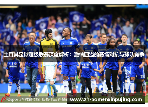 土耳其足球超级联赛深度解析：激情四溢的赛场对抗与球队竞争