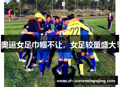 奥运女足巾帼不让，女足较量盛大！