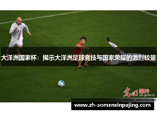 大洋洲国家杯：揭示大洋洲足球竞技与国家荣耀的激烈较量