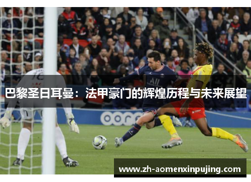 巴黎圣日耳曼：法甲豪门的辉煌历程与未来展望