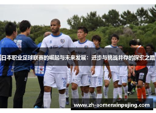 日本职业足球联赛的崛起与未来发展：进步与挑战并存的探索之路