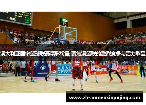 澳大利亚国家篮球联赛精彩纷呈 聚焦澳篮联的激烈竞争与活力彰显