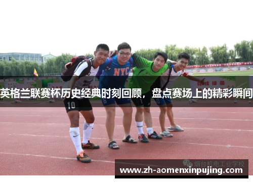 英格兰联赛杯历史经典时刻回顾，盘点赛场上的精彩瞬间