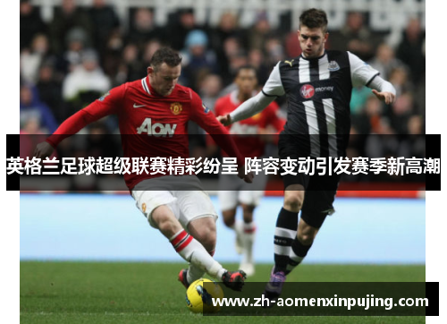 英格兰足球超级联赛精彩纷呈 阵容变动引发赛季新高潮