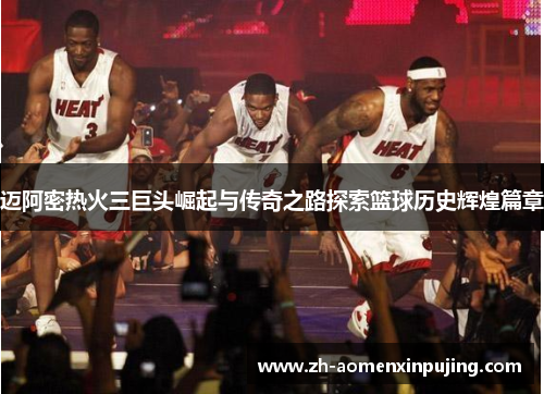 迈阿密热火三巨头崛起与传奇之路探索篮球历史辉煌篇章