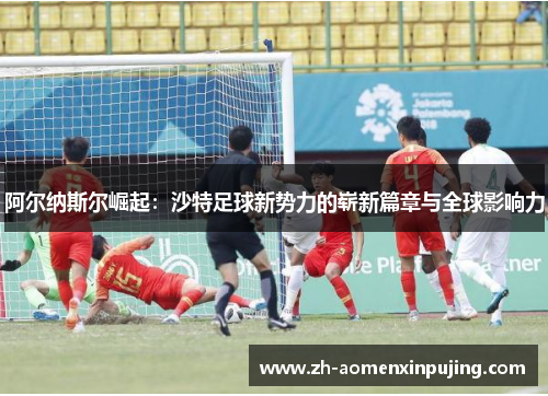 阿尔纳斯尔崛起：沙特足球新势力的崭新篇章与全球影响力