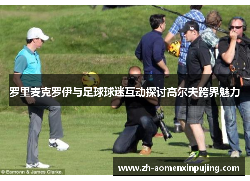 罗里麦克罗伊与足球球迷互动探讨高尔夫跨界魅力