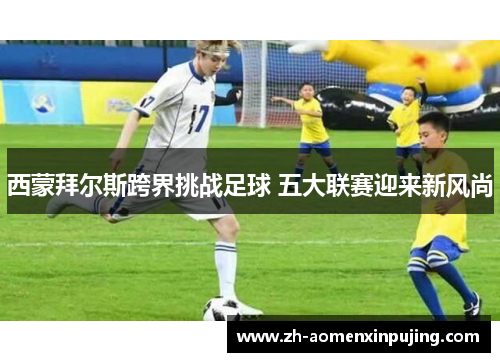 西蒙拜尔斯跨界挑战足球 五大联赛迎来新风尚