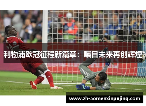 利物浦欧冠征程新篇章：瞩目未来再创辉煌