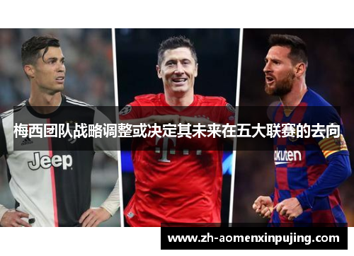 梅西团队战略调整或决定其未来在五大联赛的去向