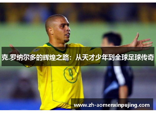 克.罗纳尔多的辉煌之路：从天才少年到全球足球传奇