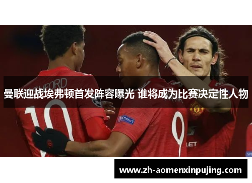 曼联迎战埃弗顿首发阵容曝光 谁将成为比赛决定性人物